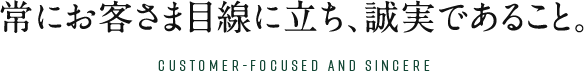 常にお客さま目線に立ち、誠実であること。